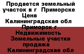 Продается земельный участок в г. Приморске. › Цена ­ 900 000 - Калининградская обл., Приморск г. Недвижимость » Земельные участки продажа   . Калининградская обл.